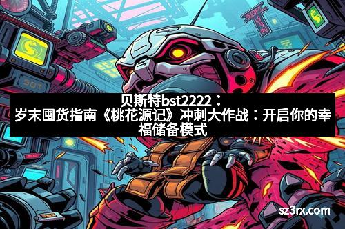 贝斯特bst2222：岁末囤货指南《桃花源记》冲刺大作战：开启你的幸福储备模式